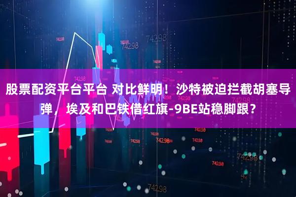 股票配资平台平台 对比鲜明！沙特被迫拦截胡塞导弹，埃及和巴铁借红旗-9BE站稳脚跟？