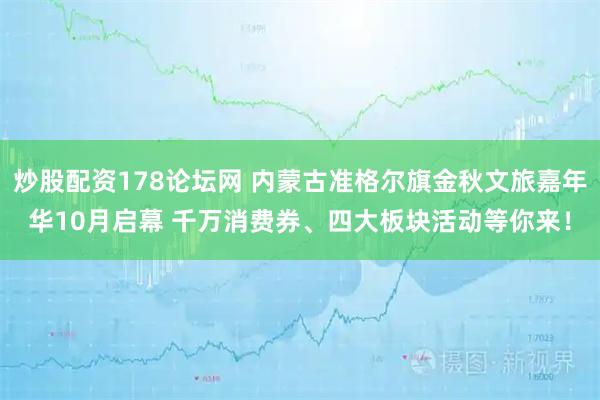 炒股配资178论坛网 内蒙古准格尔旗金秋文旅嘉年华10月启幕 千万消费券、四大板块活动等你来！