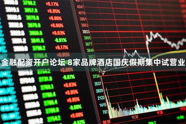金融配资开户论坛 8家品牌酒店国庆假期集中试营业
