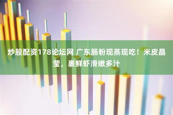 炒股配资178论坛网 广东肠粉现蒸现吃！米皮晶莹，裹鲜虾滑嫩多汁