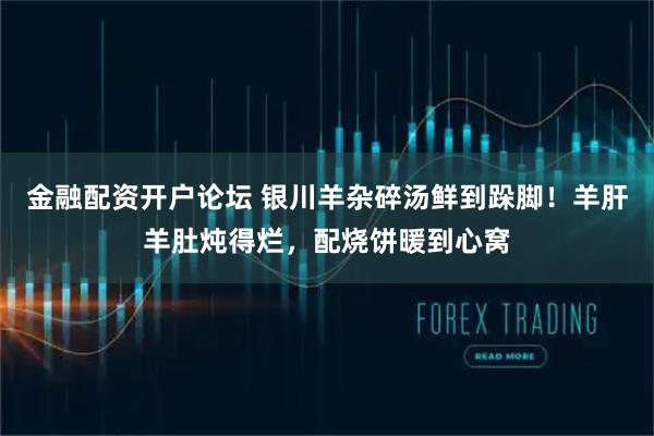 金融配资开户论坛 银川羊杂碎汤鲜到跺脚！羊肝羊肚炖得烂，配烧饼暖到心窝