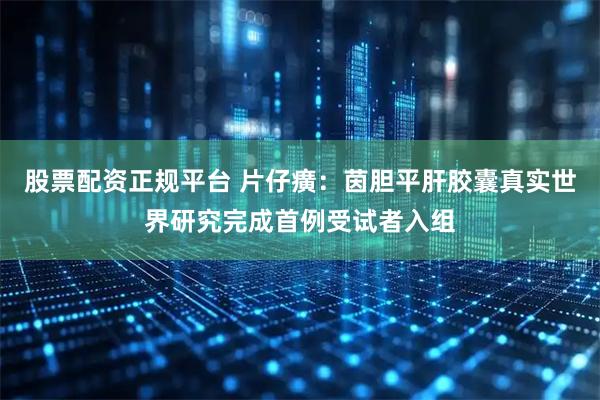 股票配资正规平台 片仔癀：茵胆平肝胶囊真实世界研究完成首例受试者入组
