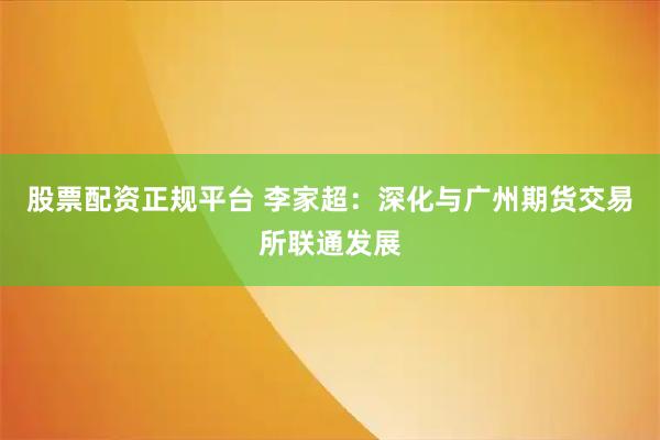 股票配资正规平台 李家超：深化与广州期货交易所联通发展
