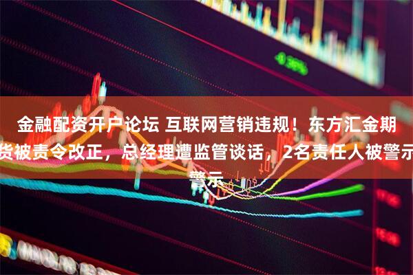 金融配资开户论坛 互联网营销违规！东方汇金期货被责令改正，总经理遭监管谈话，2名责任人被警示