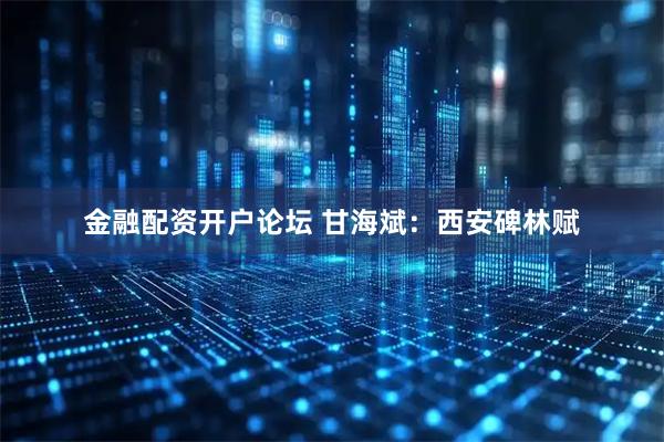 金融配资开户论坛 甘海斌：西安碑林赋