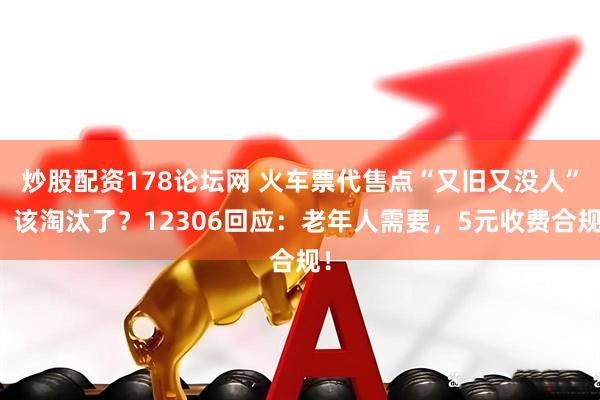 炒股配资178论坛网 火车票代售点“又旧又没人”，该淘汰了？12306回应：老年人需要，5元收费合规！