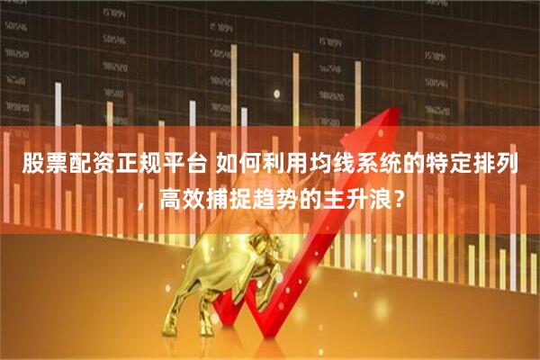 股票配资正规平台 如何利用均线系统的特定排列，高效捕捉趋势的主升浪？