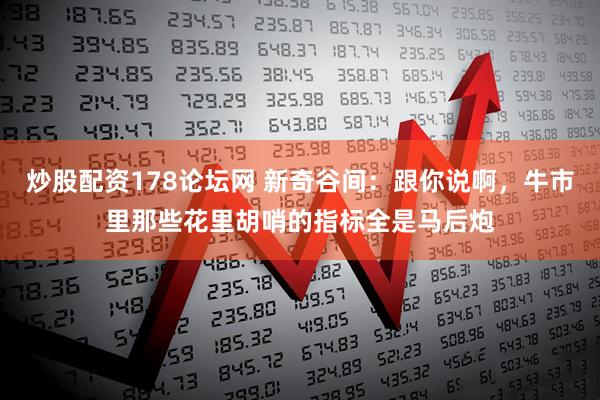 炒股配资178论坛网 新奇谷间：跟你说啊，牛市里那些花里胡哨的指标全是马后炮