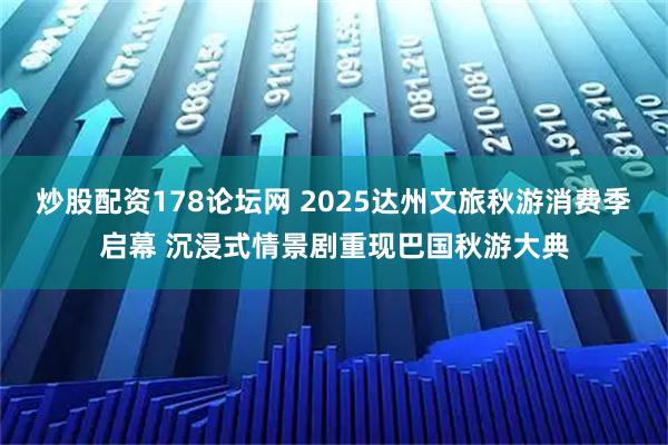 炒股配资178论坛网 2025达州文旅秋游消费季启幕 沉浸式情景剧重现巴国秋游大典