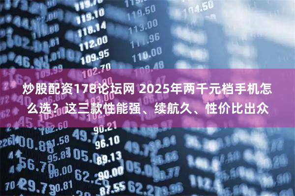 炒股配资178论坛网 2025年两千元档手机怎么选？这三款性能强、续航久、性价比出众
