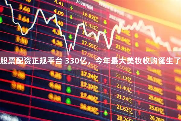 股票配资正规平台 330亿，今年最大美妆收购诞生了