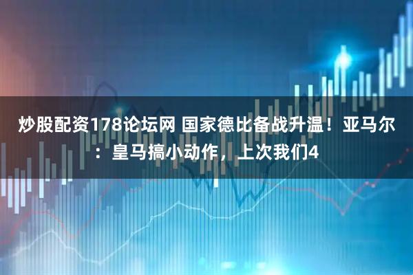 炒股配资178论坛网 国家德比备战升温！亚马尔：皇马搞小动作，上次我们4