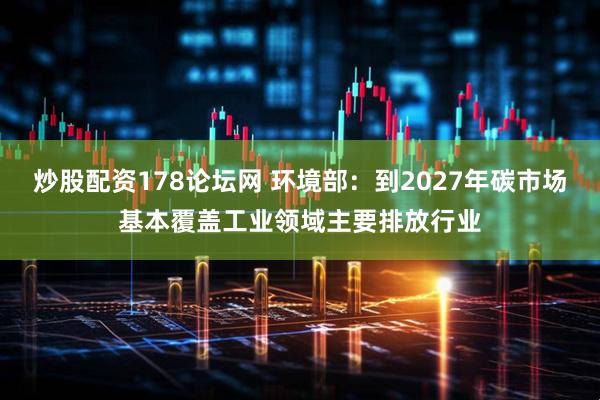炒股配资178论坛网 环境部：到2027年碳市场基本覆盖工业领域主要排放行业