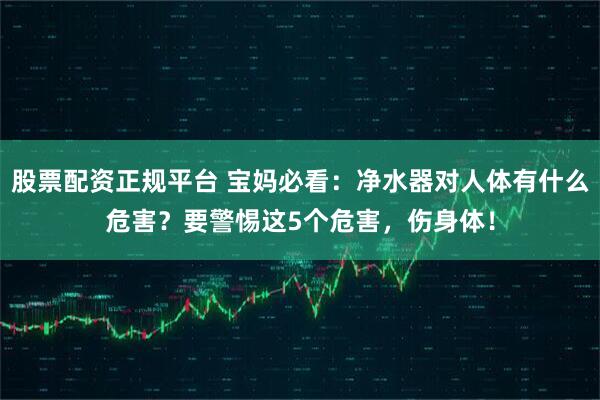股票配资正规平台 宝妈必看：净水器对人体有什么危害？要警惕这5个危害，伤身体！