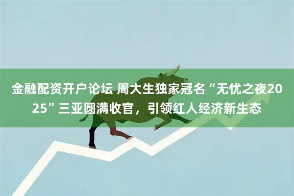 金融配资开户论坛 周大生独家冠名“无忧之夜2025”三亚圆满收官，引领红人经济新生态