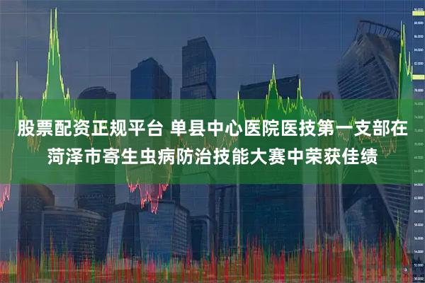 股票配资正规平台 单县中心医院医技第一支部在菏泽市寄生虫病防治技能大赛中荣获佳绩