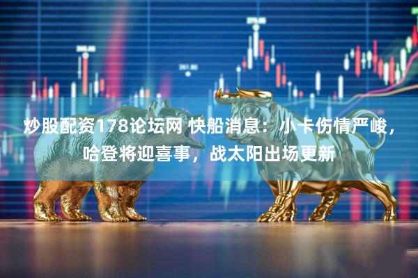 炒股配资178论坛网 快船消息：小卡伤情严峻，哈登将迎喜事，战太阳出场更新