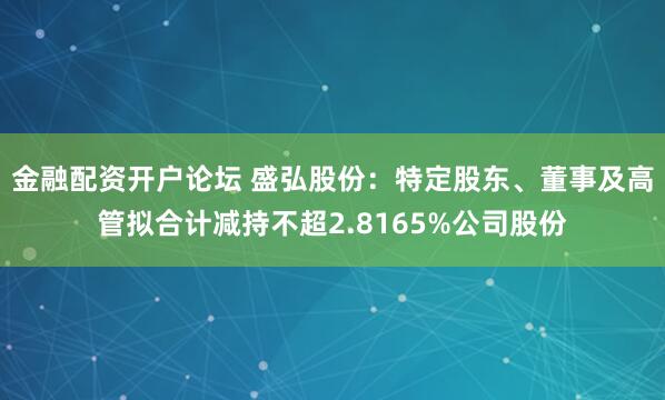 金融配资开户论坛 盛弘股份：特定股东、董事及高管拟合计减持不超2.8165%公司股份
