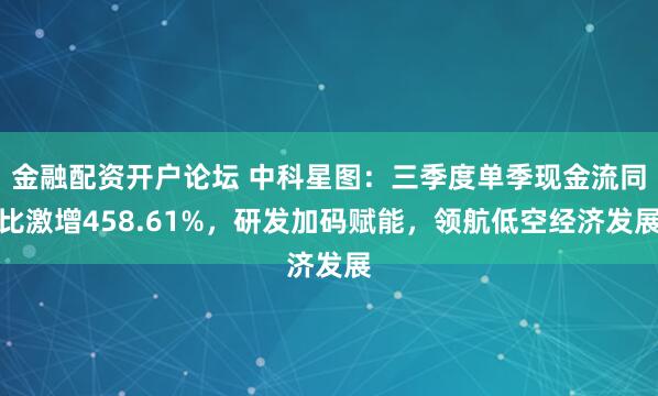 金融配资开户论坛 中科星图：三季度单季现金流同比激增458.61%，研发加码赋能，领航低空经济发展