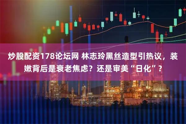 炒股配资178论坛网 林志玲黑丝造型引热议，装嫩背后是衰老焦虑？还是审美“日化”？