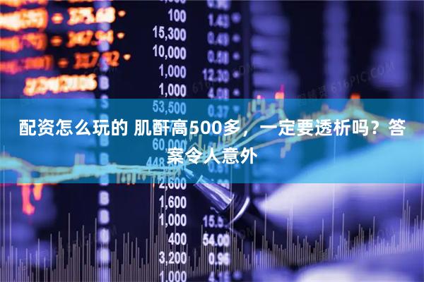 配资怎么玩的 肌酐高500多，一定要透析吗？答案令人意外